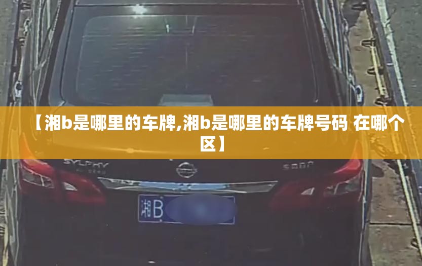 【湘b是哪里的车牌,湘b是哪里的车牌号码 在哪个区】 【湘b是哪里的车牌,湘b是哪里的车牌号码 在哪个区】