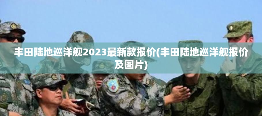 丰田陆地巡洋舰2023最新款报价(丰田陆地巡洋舰报价及图片)