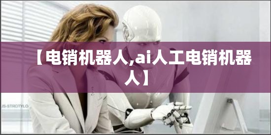 【电销机器人,ai人工电销机器人】