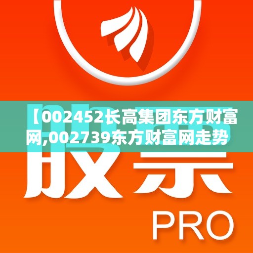 【002452长高集团东方财富网,002739东方财富网走势图】 【002452长高集团东方财富网,002739东方财富网走势图】