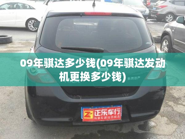 09年骐达多少钱(09年骐达发动机更换多少钱) 09年骐达多少钱(09年骐达发动机更换多少钱)