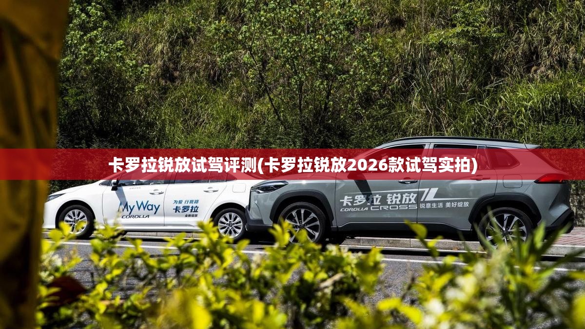 卡罗拉锐放试驾评测(卡罗拉锐放2026款试驾实拍) 卡罗拉锐放试驾评测(卡罗拉锐放2026款试驾实拍)