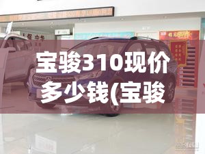 宝骏310现价多少钱(宝骏310二手费用多少) 宝骏310现价多少钱(宝骏310二手费用多少)
