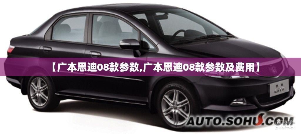 【广本思迪08款参数,广本思迪08款参数及费用】 【广本思迪08款参数,广本思迪08款参数及费用】
