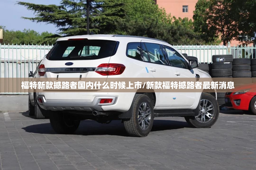 福特新款撼路者国内什么时候上市/新款福特撼路者最新消息 福特新款撼路者国内什么时候上市/新款福特撼路者最新消息