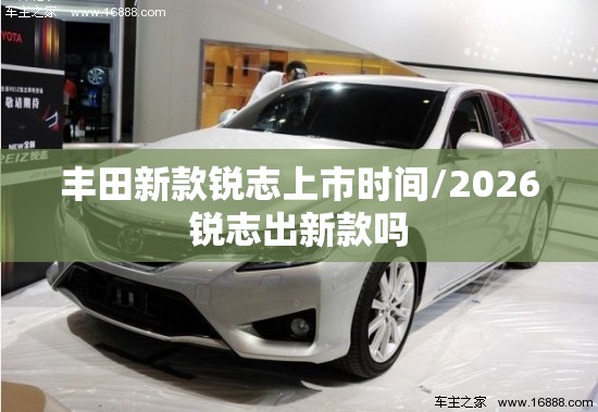 丰田新款锐志上市时间/2026锐志出新款吗