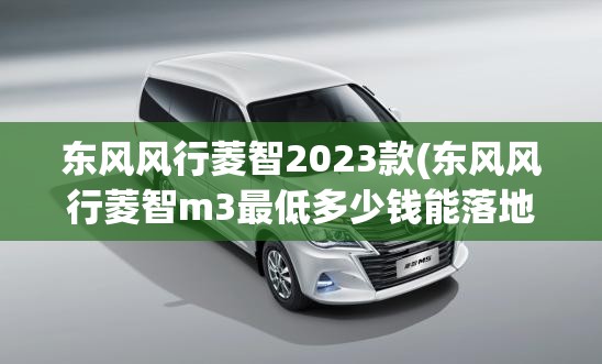 东风风行菱智2023款(东风风行菱智m3最低多少钱能落地)