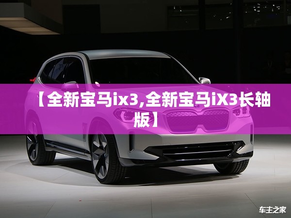 【全新宝马ix3,全新宝马iX3长轴版】 【全新宝马ix3,全新宝马iX3长轴版】