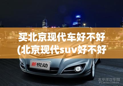 买北京现代车好不好(北京现代suv好不好开)