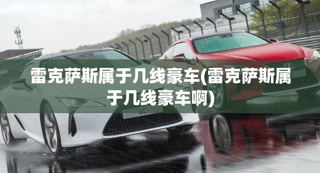 雷克萨斯属于几线豪车(雷克萨斯属于几线豪车啊) 雷克萨斯属于几线豪车(雷克萨斯属于几线豪车啊)
