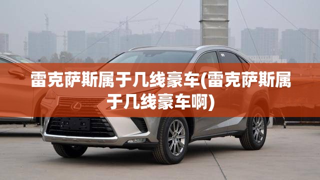 雷克萨斯属于几线豪车(雷克萨斯属于几线豪车啊) 雷克萨斯属于几线豪车(雷克萨斯属于几线豪车啊)
