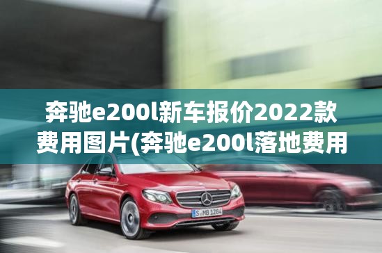 奔驰e200l新车报价2022款费用图片(奔驰e200l落地费用)