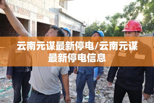 云南元谋最新停电/云南元谋最新停电信息
