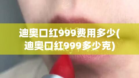 迪奥口红999费用多少(迪奥口红999多少克) 迪奥口红999费用多少(迪奥口红999多少克)