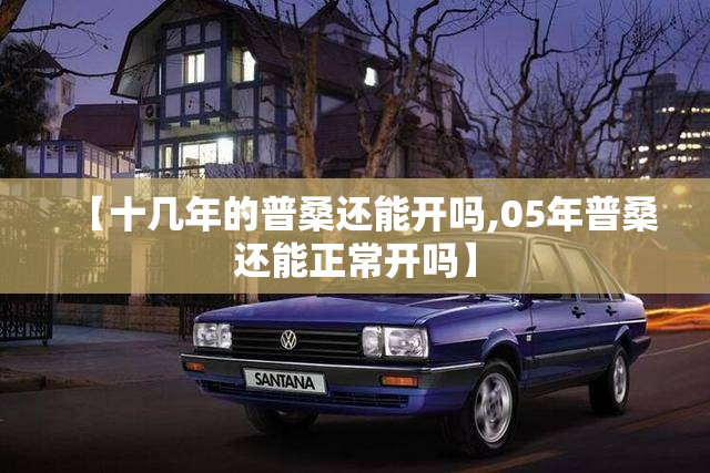 【十几年的普桑还能开吗,05年普桑还能正常开吗】