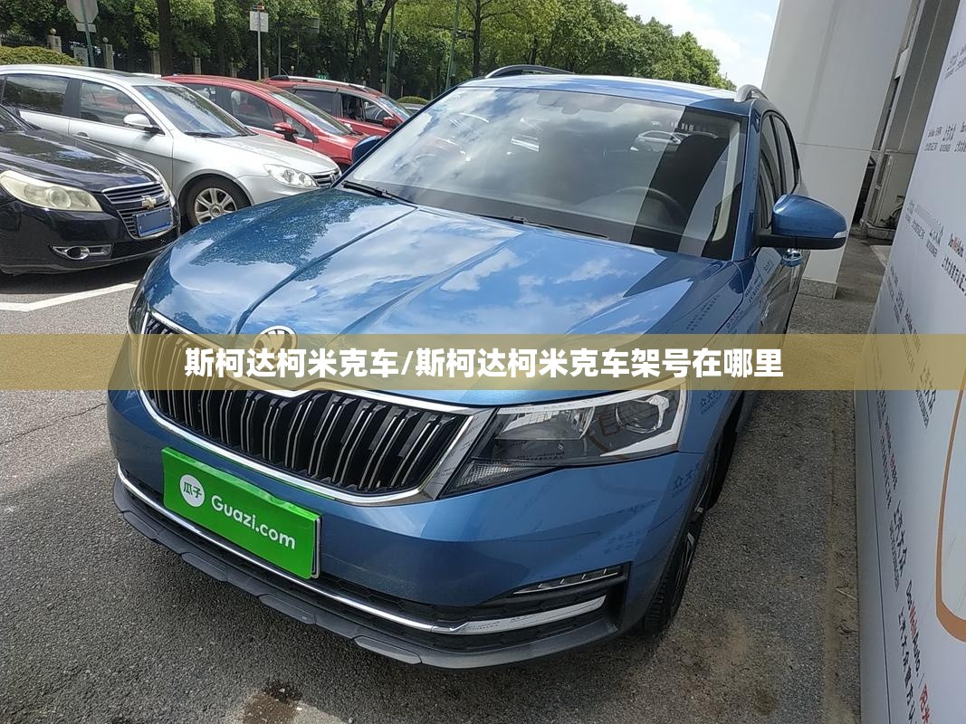 斯柯达柯米克车/斯柯达柯米克车架号在哪里 斯柯达柯米克车/斯柯达柯米克车架号在哪里