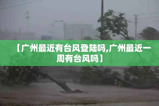 【广州最近有台风登陆吗,广州最近一周有台风吗】 【广州最近有台风登陆吗,广州最近一周有台风吗】