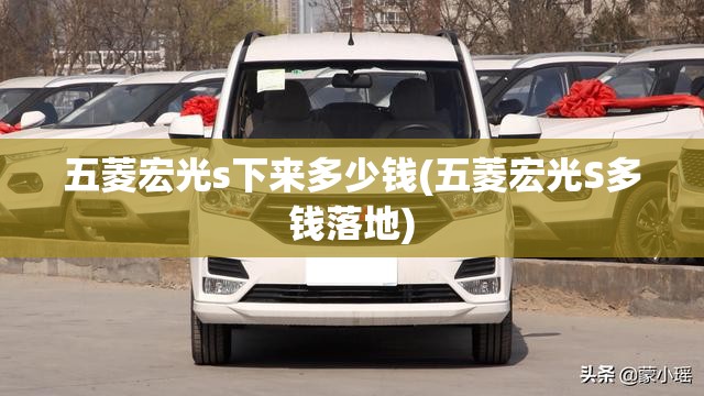 五菱宏光s下来多少钱(五菱宏光S多钱落地)
