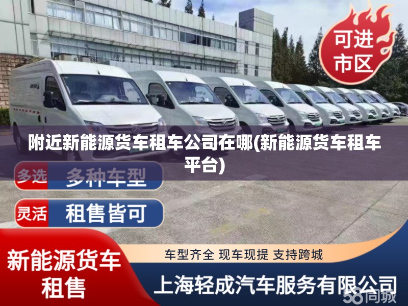 附近新能源货车租车公司在哪(新能源货车租车平台) 附近新能源货车租车公司在哪(新能源货车租车平台)