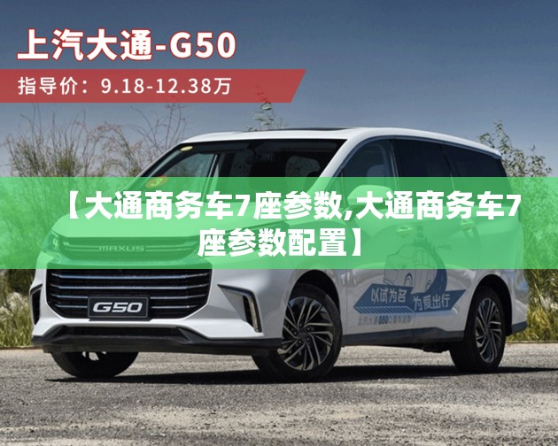 【大通商务车7座参数,大通商务车7座参数配置】 【大通商务车7座参数,大通商务车7座参数配置】