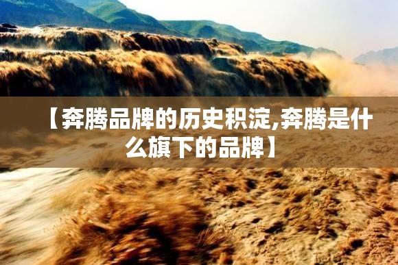 【奔腾品牌的历史积淀,奔腾是什么旗下的品牌】 【奔腾品牌的历史积淀,奔腾是什么旗下的品牌】