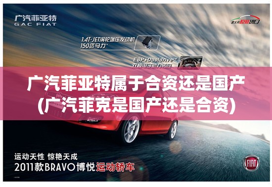 广汽菲亚特属于合资还是国产(广汽菲克是国产还是合资) 广汽菲亚特属于合资还是国产(广汽菲克是国产还是合资)