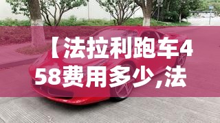 【法拉利跑车458费用多少,法拉利跑车的费用】 【法拉利跑车458费用多少,法拉利跑车的费用】