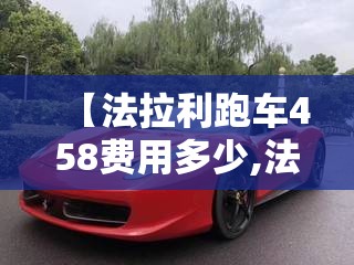 【法拉利跑车458费用多少,法拉利跑车的费用】 【法拉利跑车458费用多少,法拉利跑车的费用】