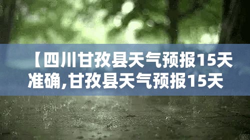 【四川甘孜县天气预报15天准确,甘孜县天气预报15天查询结果】 【四川甘孜县天气预报15天准确,甘孜县天气预报15天查询结果】