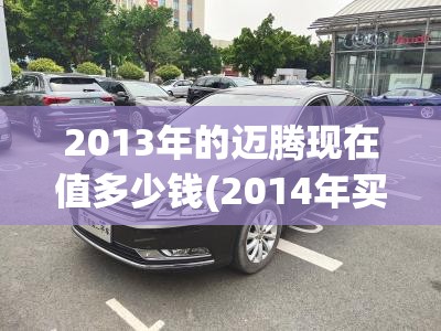 2013年的迈腾现在值多少钱(2014年买的8万公里的迈腾值多少钱)