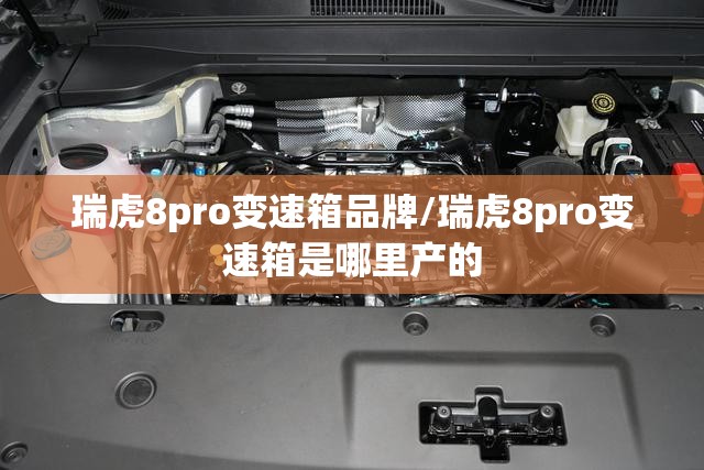 瑞虎8pro变速箱品牌/瑞虎8pro变速箱是哪里产的 瑞虎8pro变速箱品牌/瑞虎8pro变速箱是哪里产的