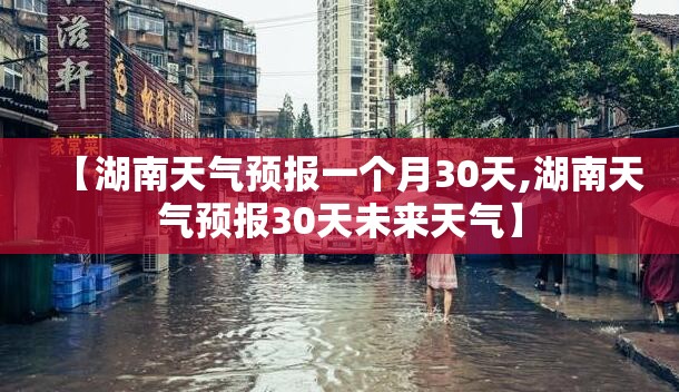 【湖南天气预报一个月30天,湖南天气预报30天未来天气】 【湖南天气预报一个月30天,湖南天气预报30天未来天气】