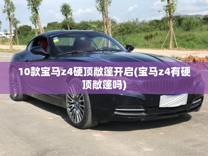 10款宝马z4硬顶敞篷开启(宝马z4有硬顶敞篷吗) 10款宝马z4硬顶敞篷开启(宝马z4有硬顶敞篷吗)