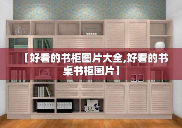 【好看的书柜图片大全,好看的书桌书柜图片】