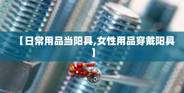 【日常用品当阳具,女性用品穿戴阳具】