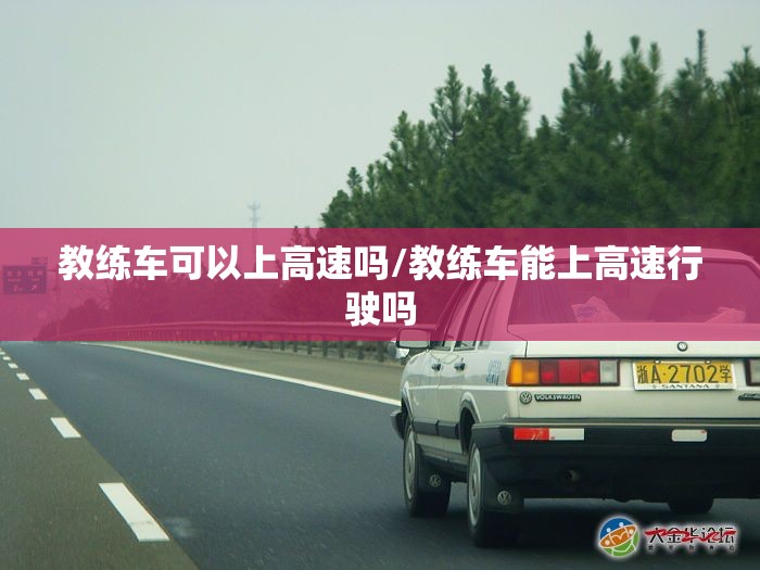 教练车可以上高速吗/教练车能上高速行驶吗 教练车可以上高速吗/教练车能上高速行驶吗