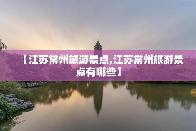 【江苏常州旅游景点,江苏常州旅游景点有哪些】