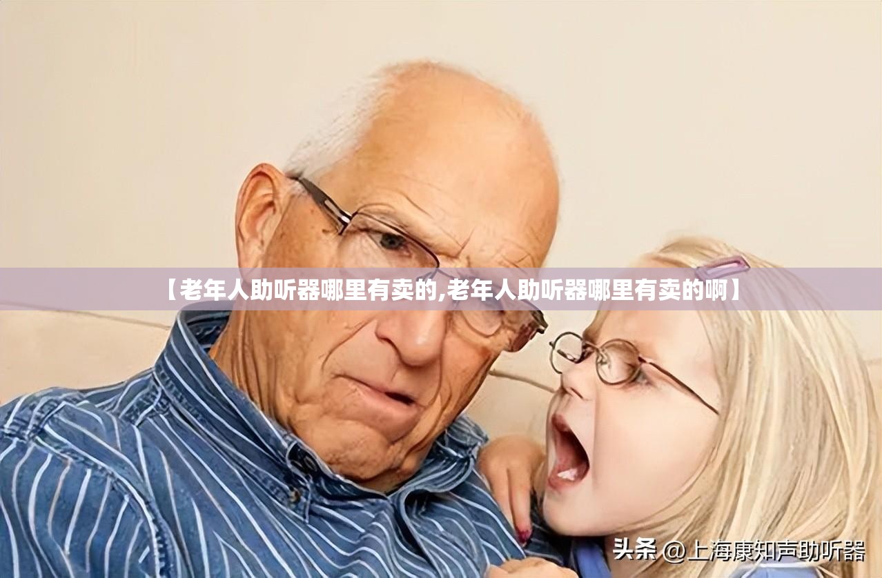 【老年人助听器哪里有卖的,老年人助听器哪里有卖的啊】 【老年人助听器哪里有卖的,老年人助听器哪里有卖的啊】