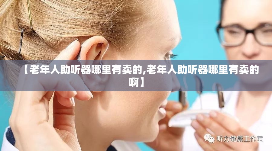 【老年人助听器哪里有卖的,老年人助听器哪里有卖的啊】 【老年人助听器哪里有卖的,老年人助听器哪里有卖的啊】