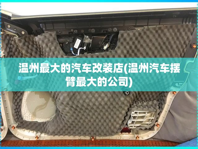 温州最大的汽车改装店(温州汽车摆臂最大的公司) 温州最大的汽车改装店(温州汽车摆臂最大的公司)