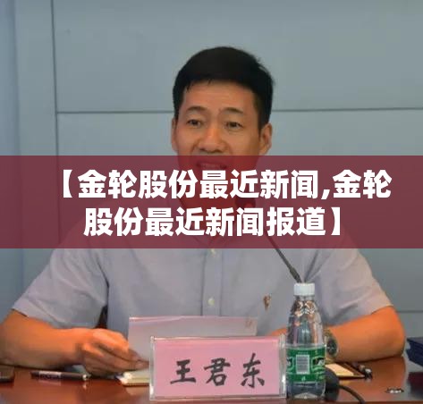 【金轮股份最近新闻,金轮股份最近新闻报道】