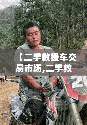 【二手救援车交易市场,二手救援车交易市场地址】