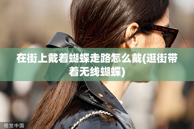 在街上戴着蝴蝶走路怎么戴(逛街带着无线蝴蝶)