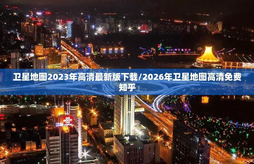 卫星地图2023年高清最新版下载/2026年卫星地图高清免费知乎 卫星地图2023年高清最新版下载/2026年卫星地图高清免费知乎