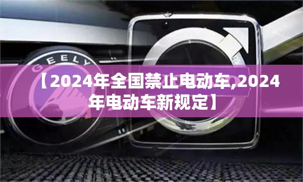 【2024年全国禁止电动车,2024年电动车新规定】 【2024年全国禁止电动车,2024年电动车新规定】