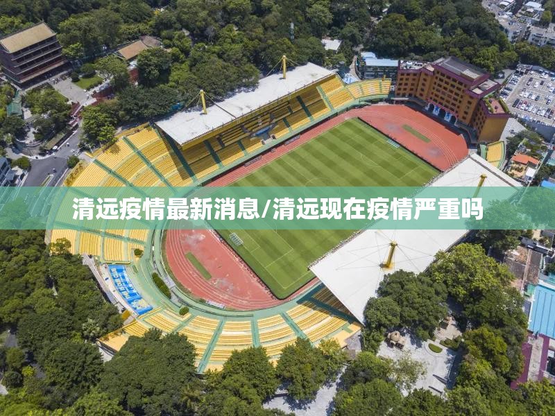 清远疫情最新消息/清远现在疫情严重吗