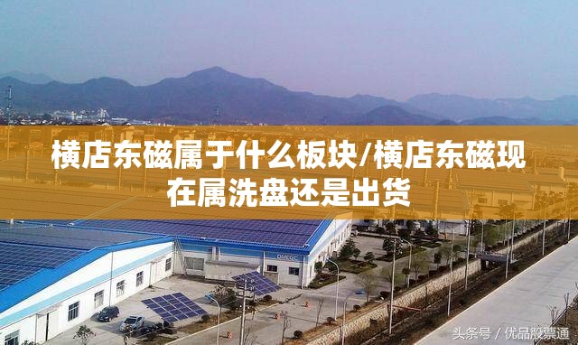 横店东磁属于什么板块/横店东磁现在属洗盘还是出货 横店东磁属于什么板块/横店东磁现在属洗盘还是出货