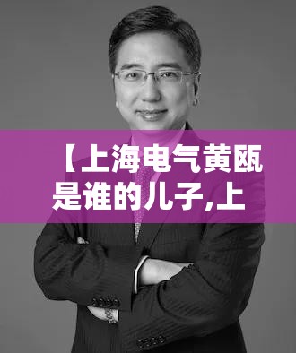 【上海电气黄瓯是谁的儿子,上海电气一把手是谁】
