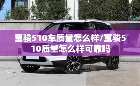 宝骏510车质量怎么样/宝骏510质量怎么样可靠吗