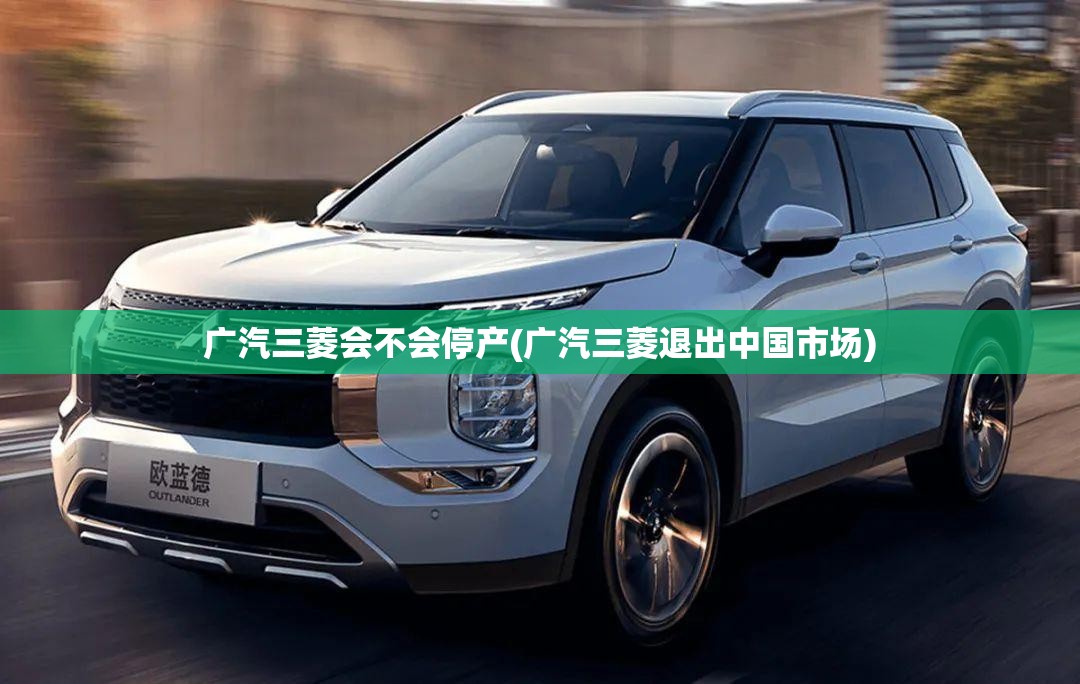 广汽三菱会不会停产(广汽三菱退出中国市场) 广汽三菱会不会停产(广汽三菱退出中国市场)